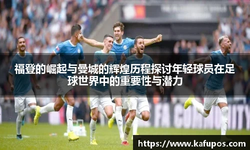 福登的崛起与曼城的辉煌历程探讨年轻球员在足球世界中的重要性与潜力