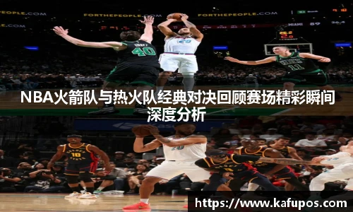 NBA火箭队与热火队经典对决回顾赛场精彩瞬间深度分析