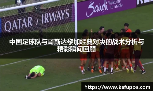 中国足球队与哥斯达黎加经典对决的战术分析与精彩瞬间回顾
