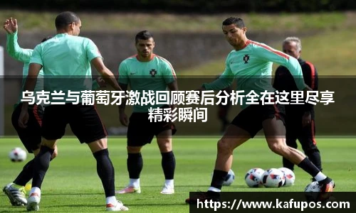 乌克兰与葡萄牙激战回顾赛后分析全在这里尽享精彩瞬间