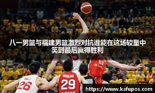八一男篮与福建男篮激烈对抗谁能在这场较量中笑到最后赢得胜利