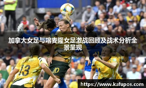 加拿大女足与喀麦隆女足激战回顾及战术分析全景呈现
