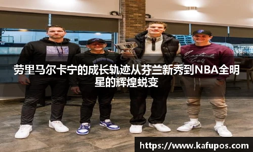 劳里马尔卡宁的成长轨迹从芬兰新秀到NBA全明星的辉煌蜕变